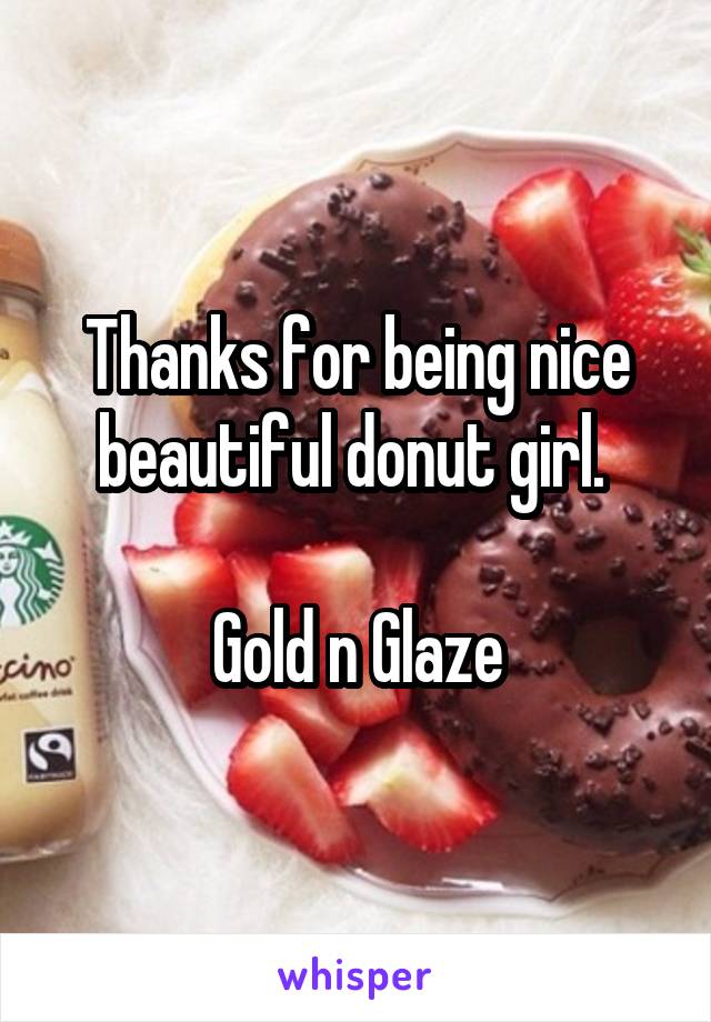 Thanks for being nice beautiful donut girl. 

Gold n Glaze
