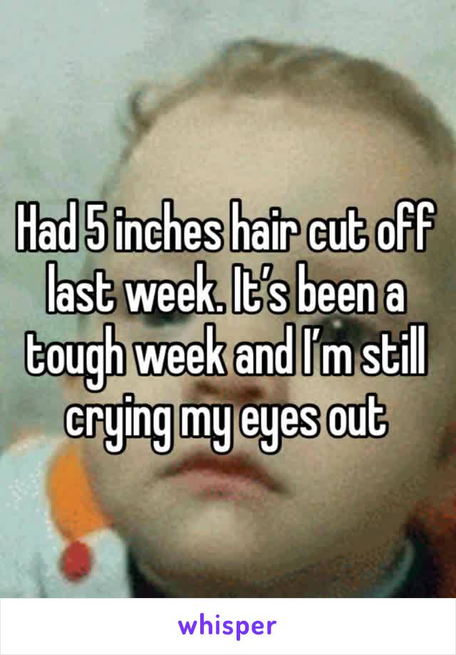 Had 5 inches hair cut off last week. It’s been a tough week and I’m still crying my eyes out