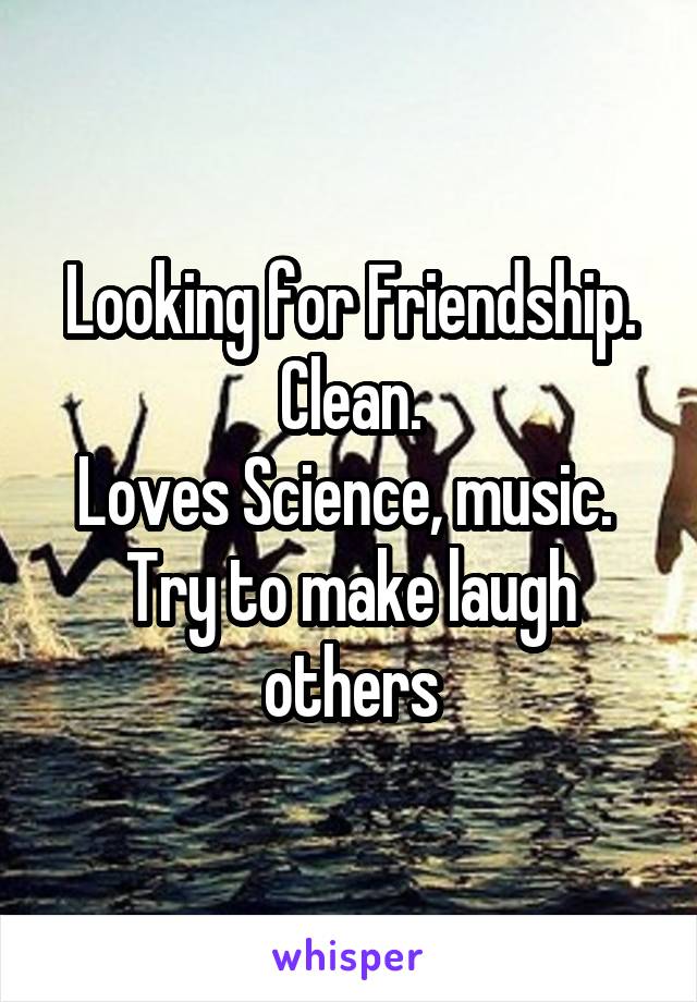 Looking for Friendship.
Clean.
Loves Science, music. 
Try to make laugh others