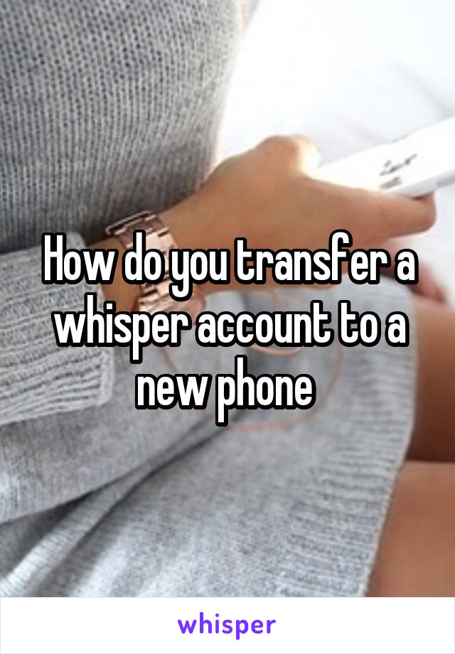 How do you transfer a whisper account to a new phone 