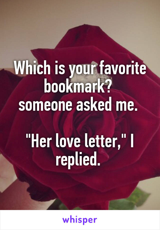 Which is your favorite bookmark? 
someone asked me. 

"Her love letter," I replied. 