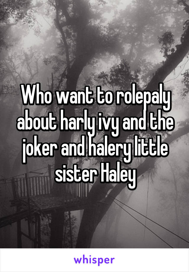 Who want to rolepaly about harly ivy and the joker and halery little sister Haley