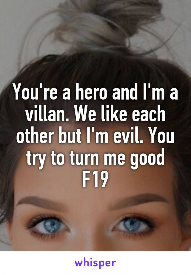 You're a hero and I'm a villan. We like each other but I'm evil. You try to turn me good
F19