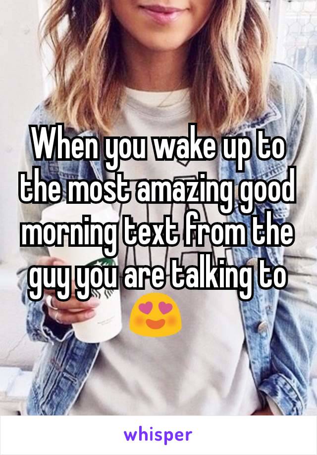 When you wake up to the most amazing good morning text from the guy you are talking to 😍 