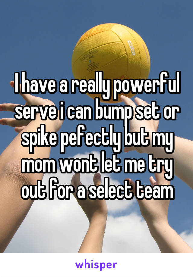 I have a really powerful serve i can bump set or spike pefectly but my mom wont let me try out for a select team
