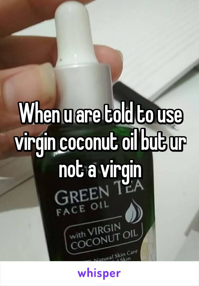 When u are told to use virgin coconut oil but ur not a virgin