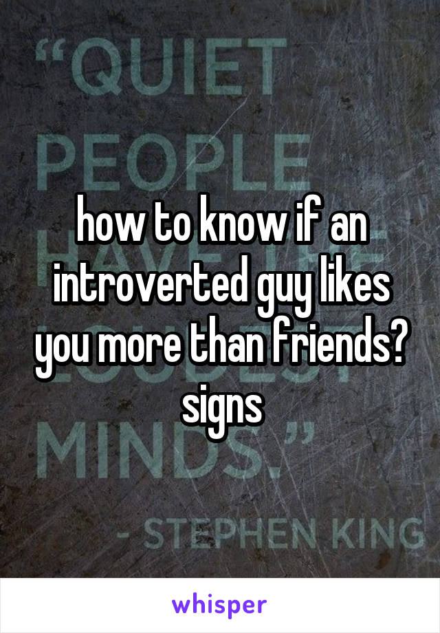 how to know if an introverted guy likes you more than friends? signs
