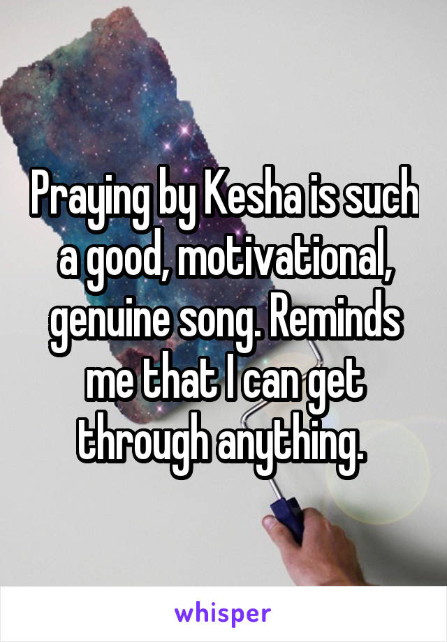 Praying by Kesha is such a good, motivational, genuine song. Reminds me that I can get through anything. 