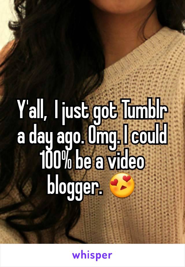 Y'all,  I just got Tumblr a day ago. Omg. I could 100% be a video blogger. 😍