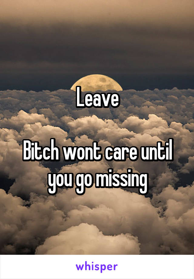 Leave

Bitch wont care until you go missing