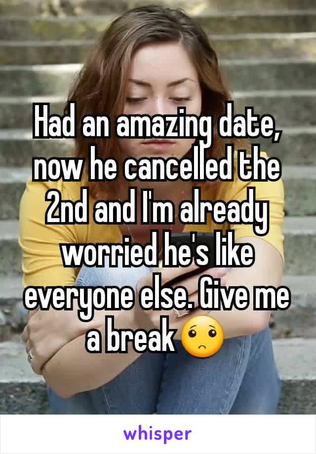 Had an amazing date, now he cancelled the 2nd and I'm already worried he's like everyone else. Give me a break🙁