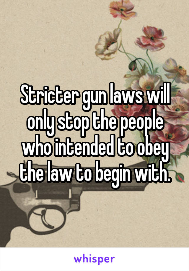Stricter gun laws will only stop the people who intended to obey the law to begin with.