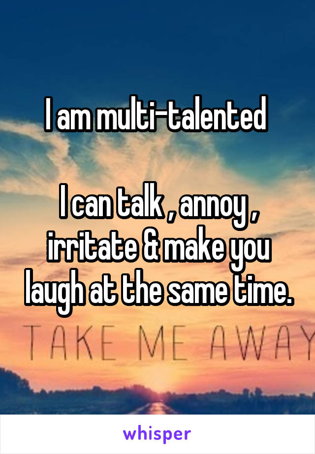 I am multi-talented 

I can talk , annoy , irritate & make you laugh at the same time.
