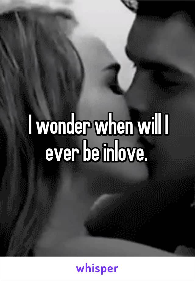 I wonder when will I ever be inlove. 