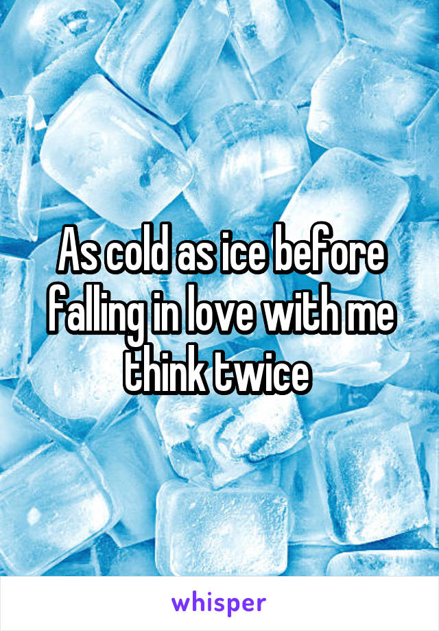 As cold as ice before falling in love with me think twice 