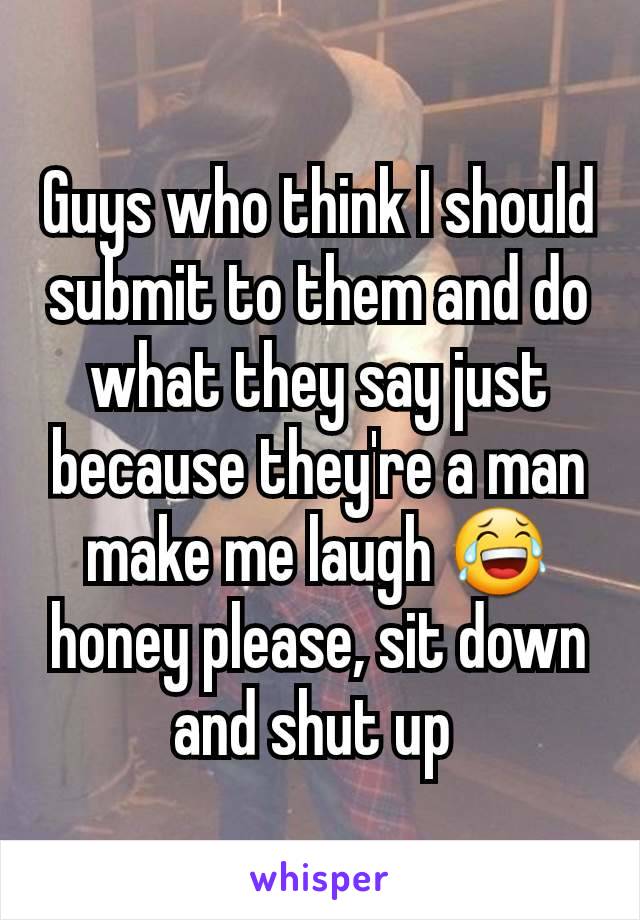 Guys who think I should submit to them and do what they say just because they're a man make me laugh 😂 honey please, sit down and shut up 