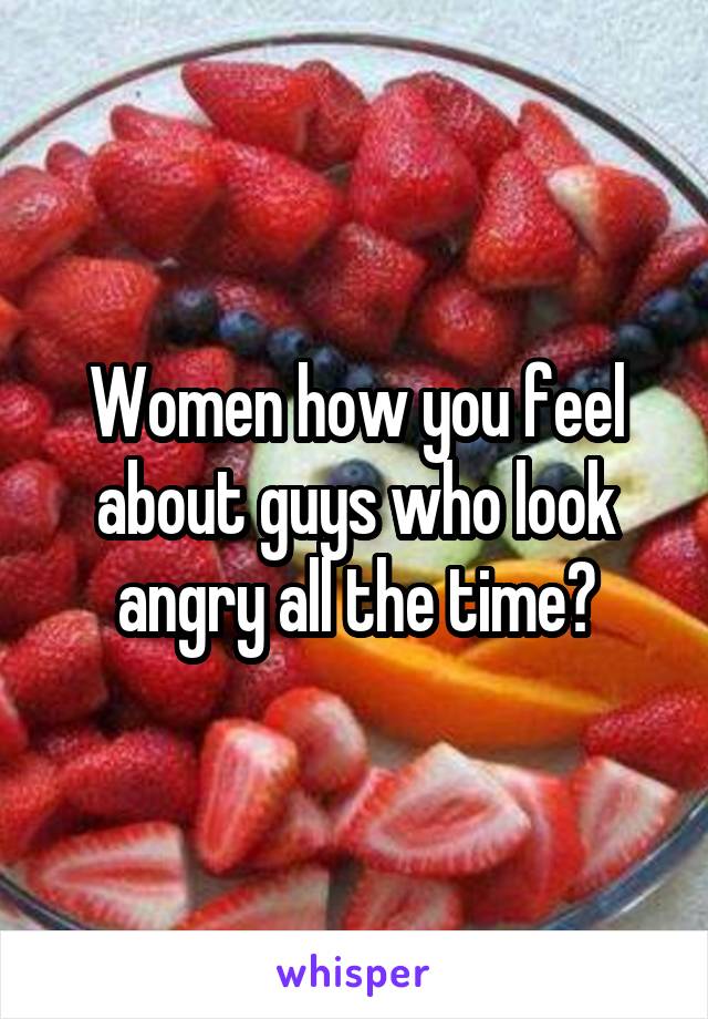 Women how you feel about guys who look angry all the time?