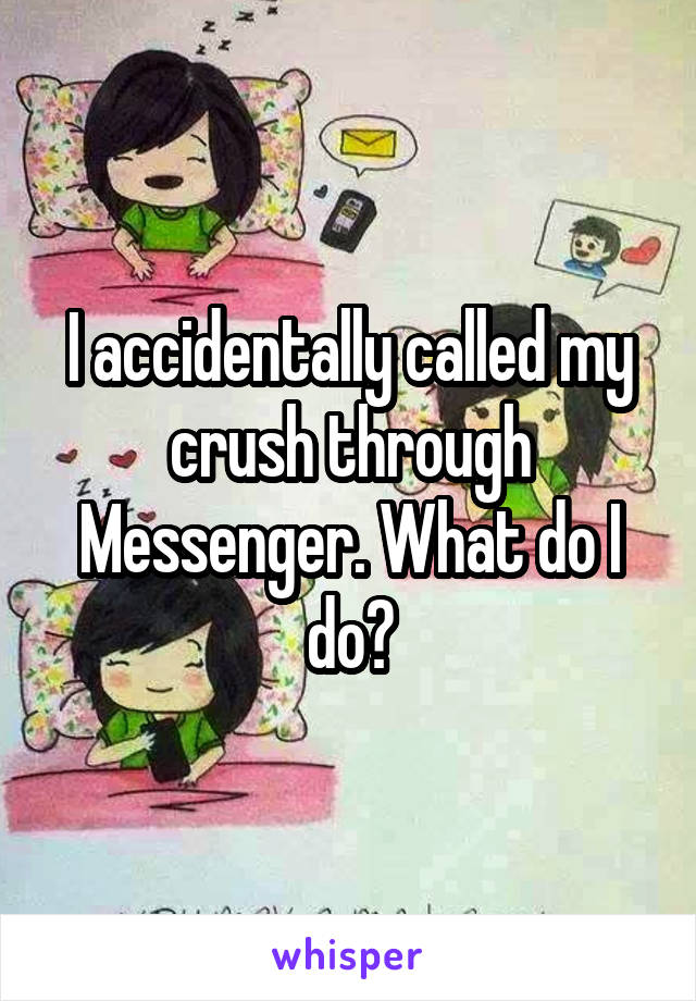I accidentally called my crush through Messenger. What do I do?
