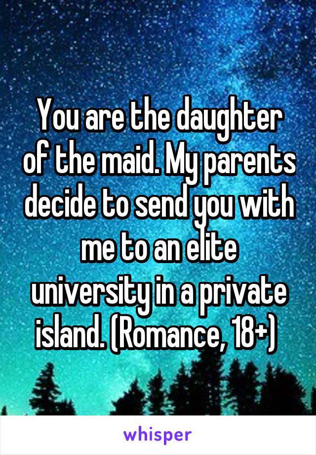 You are the daughter of the maid. My parents decide to send you with me to an elite university in a private island. (Romance, 18+) 