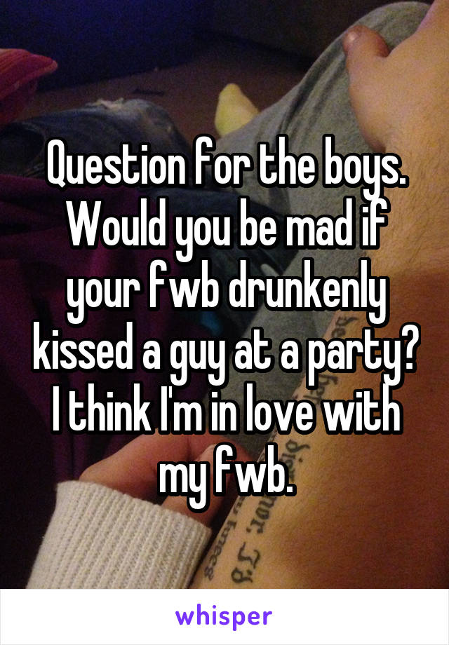 Question for the boys. Would you be mad if your fwb drunkenly kissed a guy at a party?
I think I'm in love with my fwb.