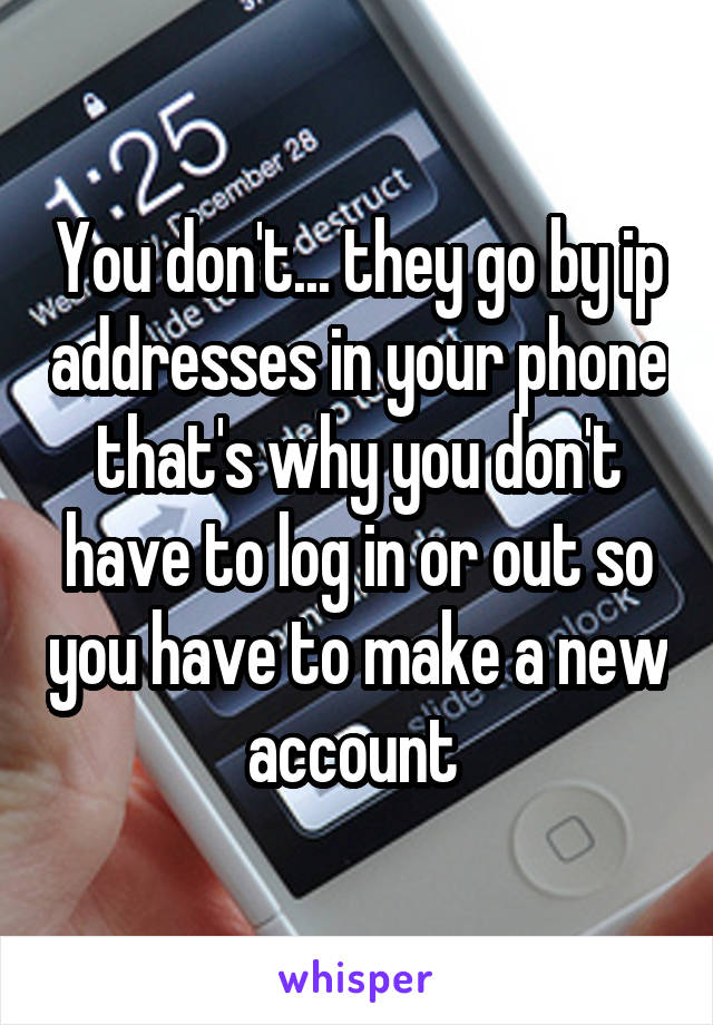 You don't... they go by ip addresses in your phone that's why you don't have to log in or out so you have to make a new account 