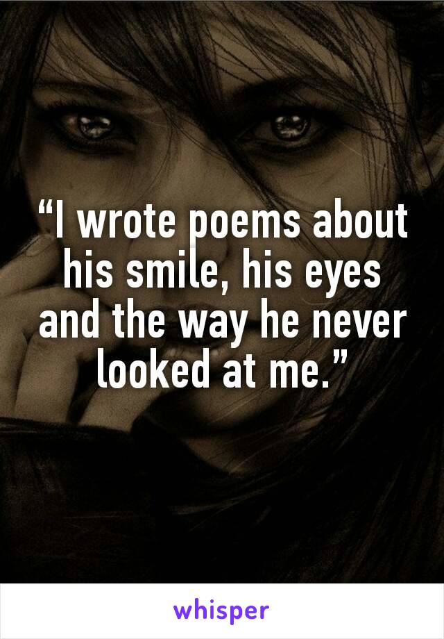 “I wrote poems about his smile, his eyes and the way he never looked at me.”