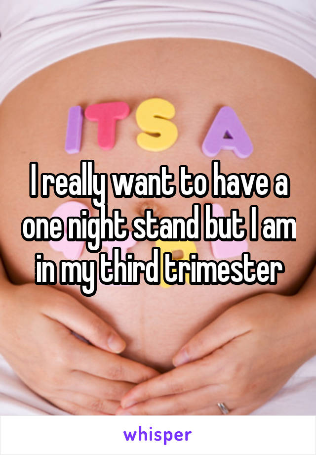 I really want to have a one night stand but I am in my third trimester