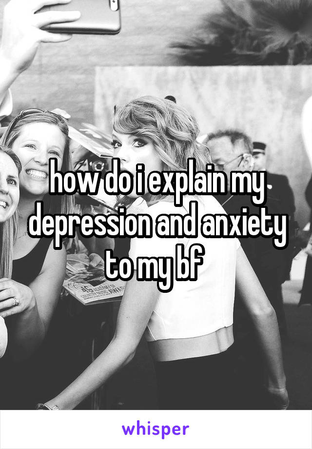 how do i explain my depression and anxiety to my bf 