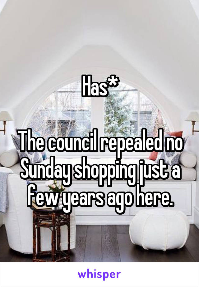 Has*

The council repealed no Sunday shopping just a few years ago here.
