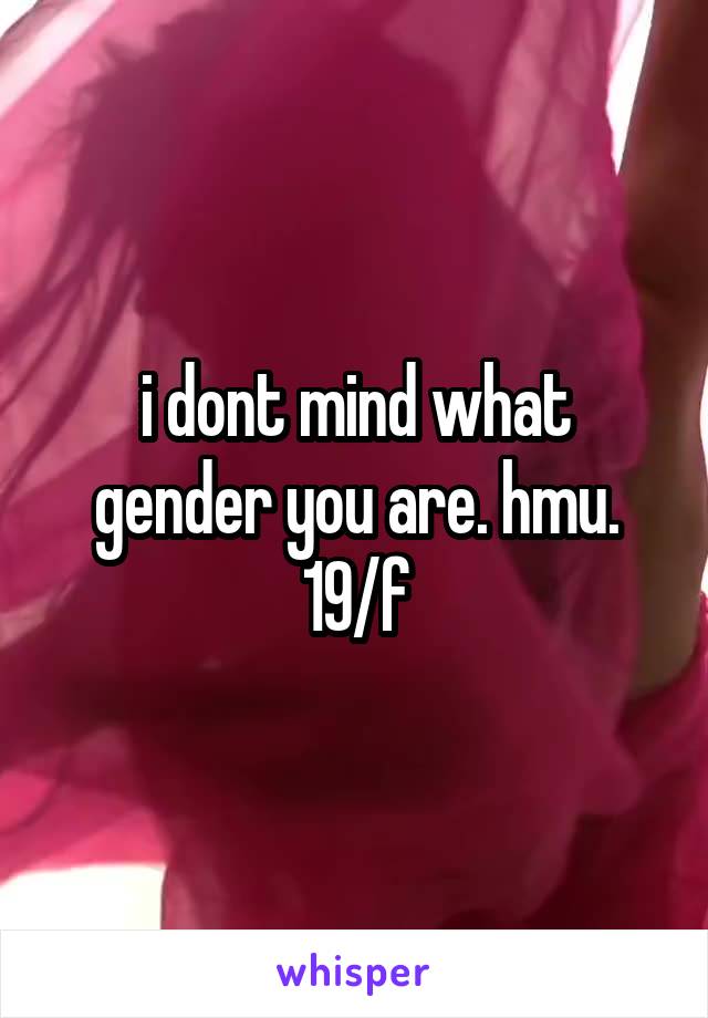 i dont mind what gender you are. hmu. 19/f