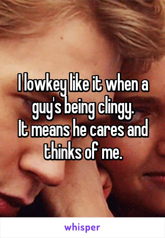 I lowkey like it when a guy's being clingy.
It means he cares and thinks of me.