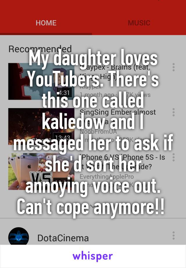My daughter loves YouTubers. There's this one called kaliedow and I messaged her to ask if she'd sort her annoying voice out. Can't cope anymore!! 