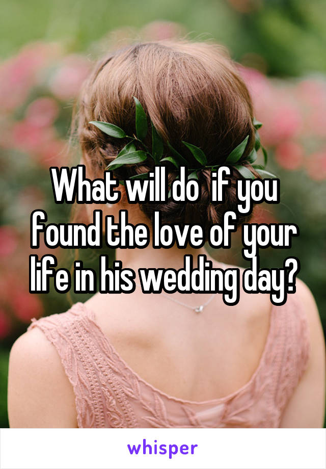 What will do  if you found the love of your life in his wedding day?