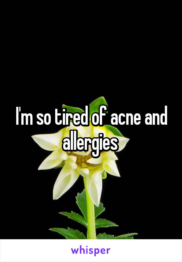 I'm so tired of acne and allergies 