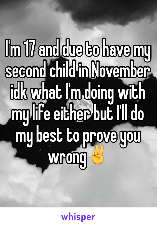 I'm 17 and due to have my second child in November idk what I'm doing with my life either but I'll do my best to prove you wrong✌️