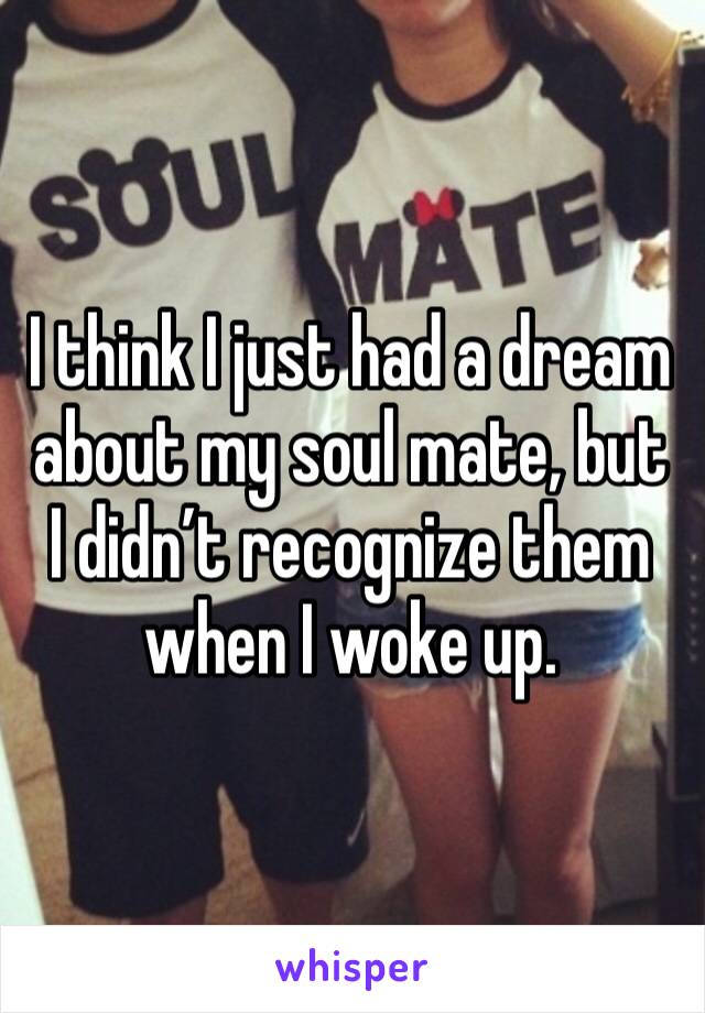 I think I just had a dream about my soul mate, but I didn’t recognize them when I woke up. 