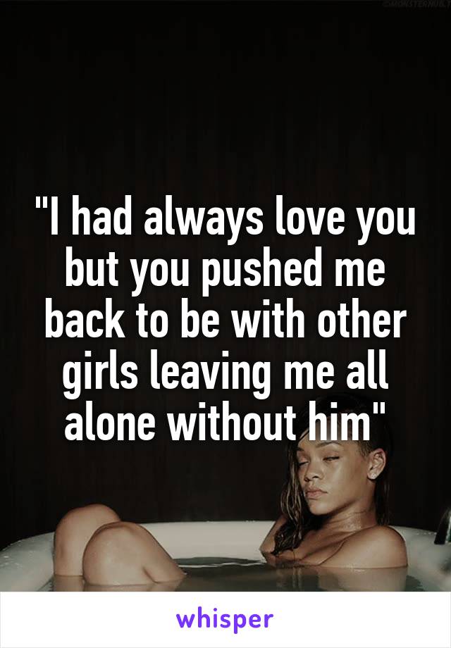 "I had always love you but you pushed me back to be with other girls leaving me all alone without him"