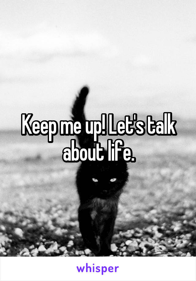 Keep me up! Let's talk about life.