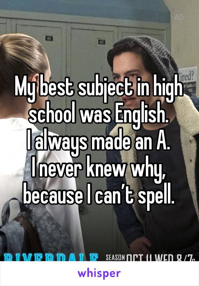 My best subject in high school was English. 
I always made an A. 
I never knew why, because I can’t spell. 