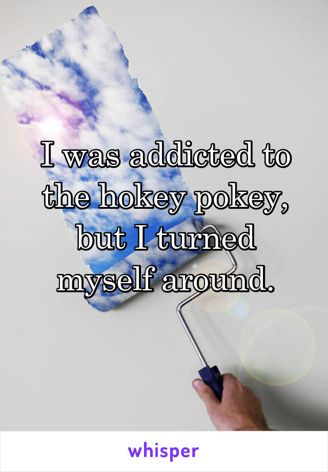 I was addicted to the hokey pokey, but I turned myself around.
