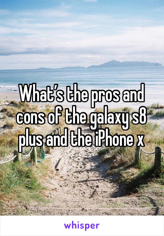 What’s the pros and cons of the galaxy s8 plus and the iPhone x