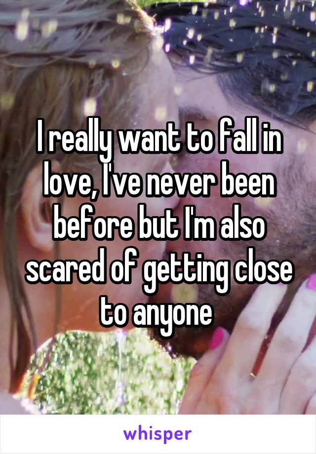 I really want to fall in love, I've never been before but I'm also scared of getting close to anyone 
