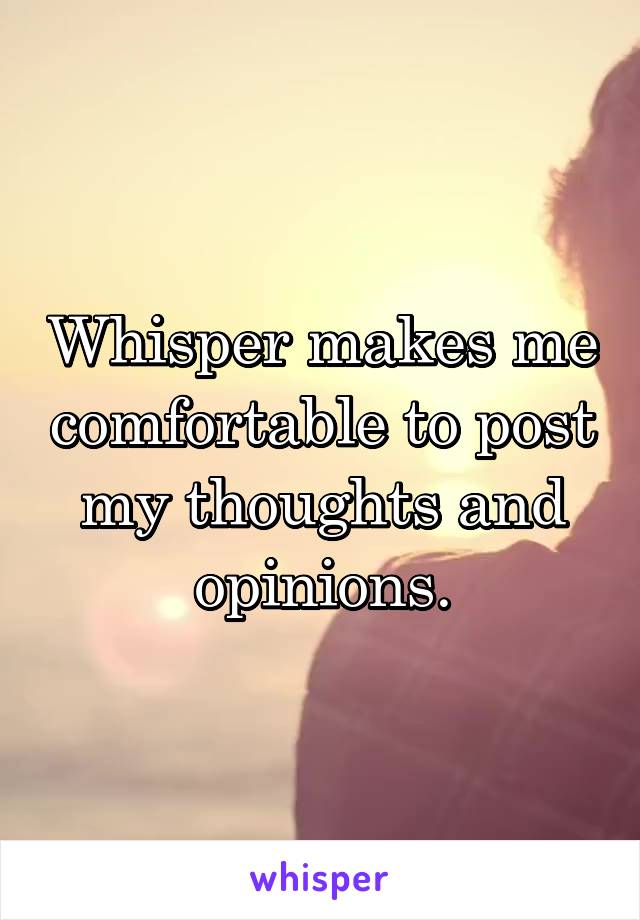 Whisper makes me comfortable to post my thoughts and opinions.