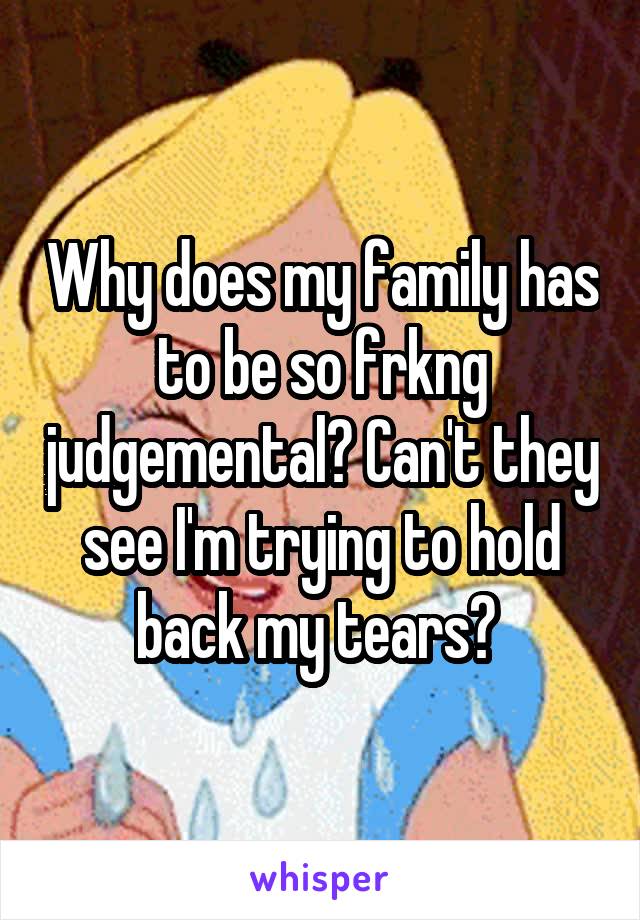 Why does my family has to be so frkng judgemental? Can't they see I'm trying to hold back my tears? 