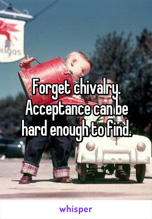 Forget chivalry.
Acceptance can be hard enough to find.