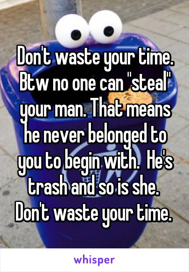 Don't waste your time. Btw no one can "steal" your man. That means he never belonged to you to begin with.  He's trash and so is she.  Don't waste your time. 