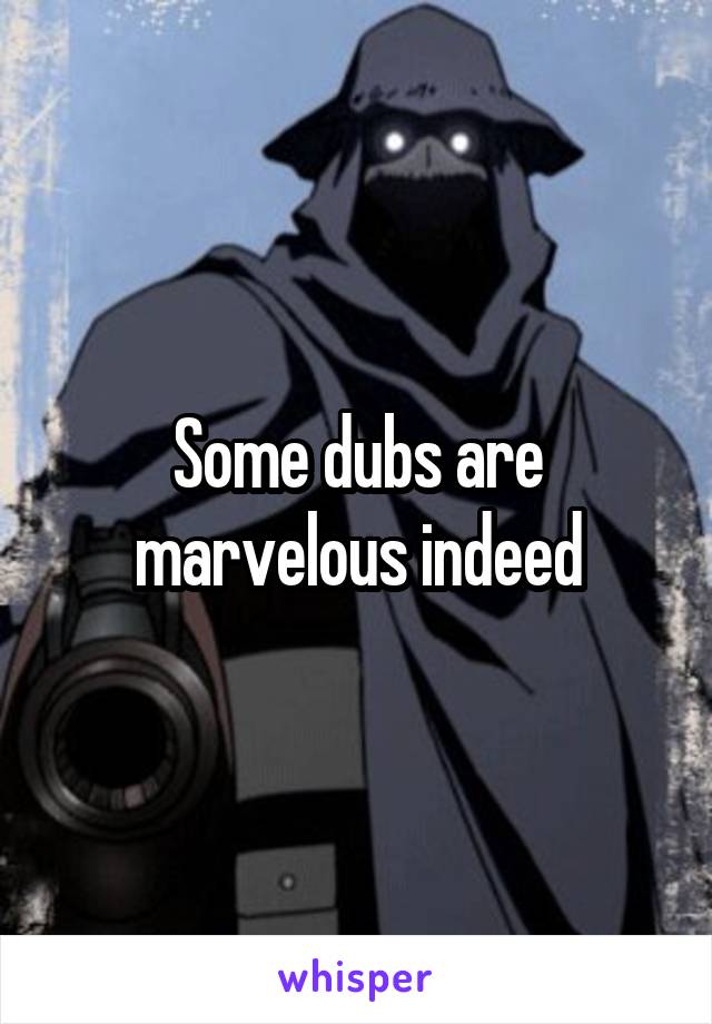Some dubs are marvelous indeed