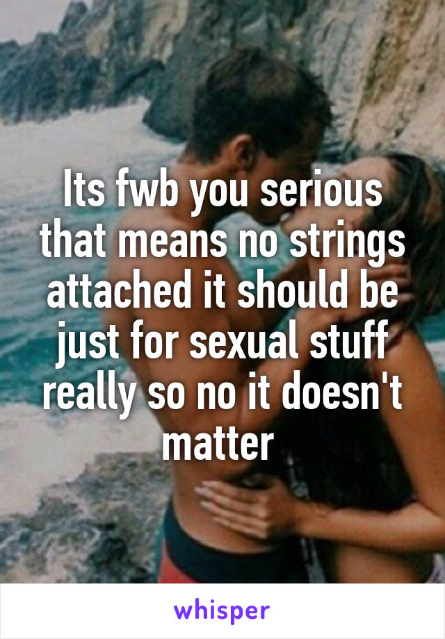 Its fwb you serious that means no strings attached it should be just for sexual stuff really so no it doesn't matter 