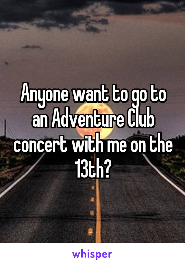 Anyone want to go to an Adventure Club concert with me on the 13th?