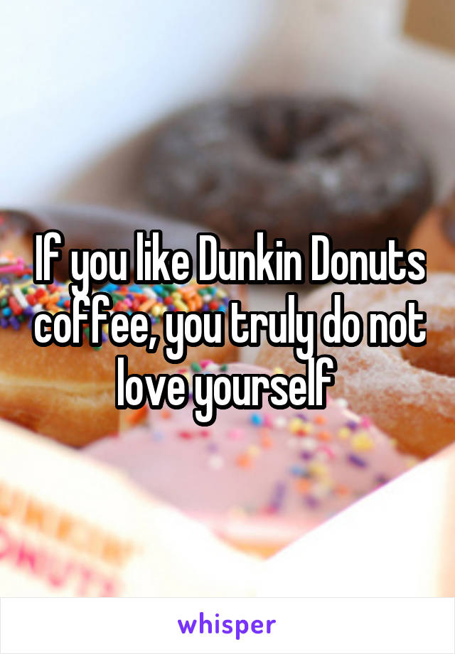 If you like Dunkin Donuts coffee, you truly do not love yourself 